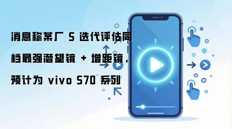 消息称某厂 S 迭代评估同档最强潜望镜 + 增距镜，预计为 vivo S70 系列