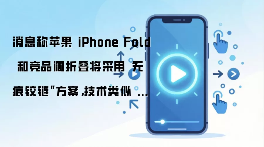 消息称苹果 iPhone Fold 和竞品阔折叠将采用“无痕铰链”方案，技术类似 OPPO Find N6 手机