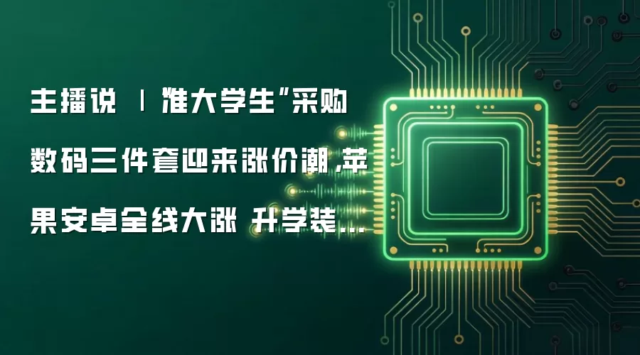 主播说 | “准大学生”采购数码三件套迎来涨价潮，苹果安卓全线大涨 升学装备迎来“涨价刺客”