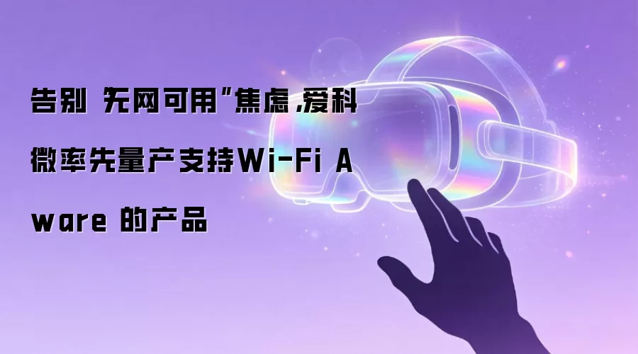 告别“无网可用”焦虑,爱科微率先量产支持Wi-Fi Aware 的产品