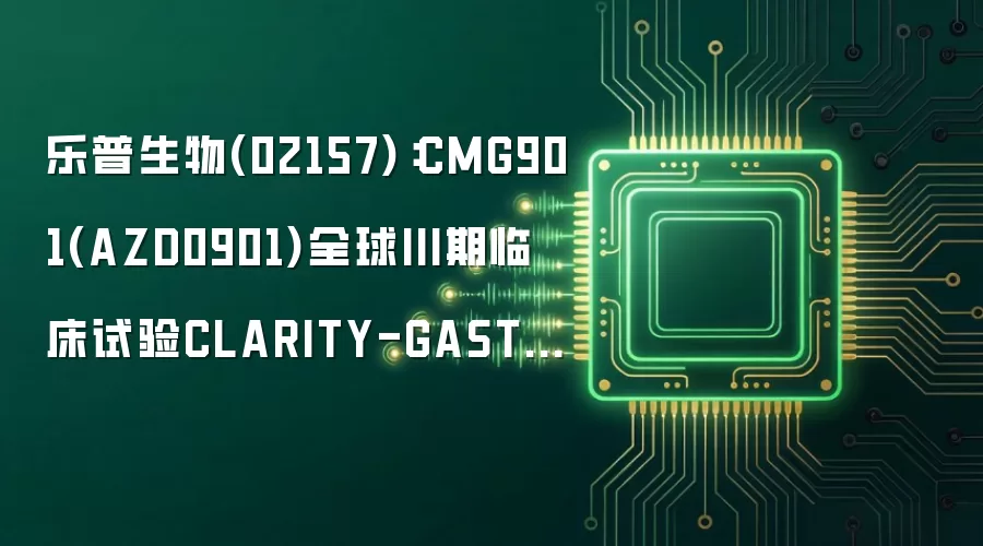 乐普生物(02157):CMG901(AZD0901)全球III期临床试验CLARITY-GASTRIC01取得积极顶线结果