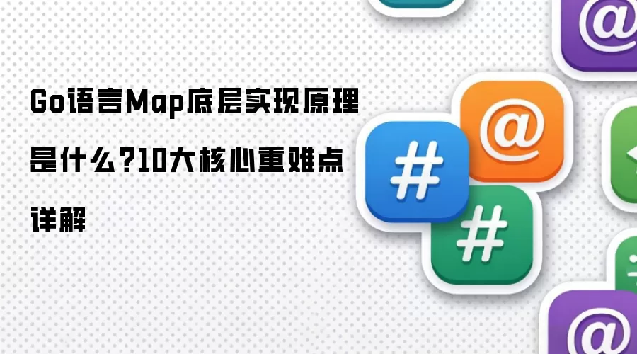 Go语言Map底层实现原理是什么？10大核心重难点详解