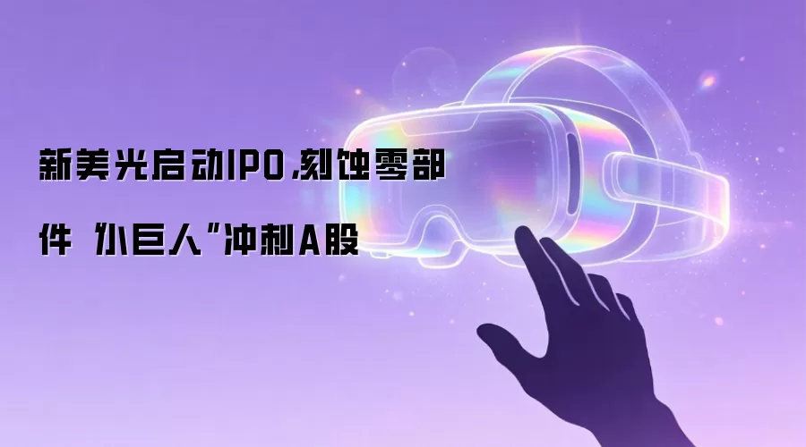 新美光启动IPO，刻蚀零部件“小巨人”冲刺A股
