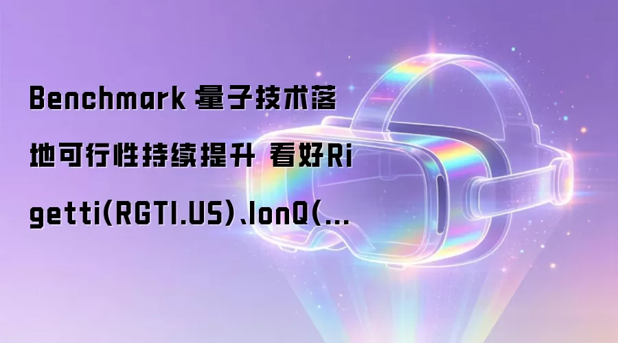 Benchmark：量子技术落地可行性持续提升 看好Rigetti(RGTI.US)、IonQ(IONQ.US)和D-Wa ve(QBTS.US)
