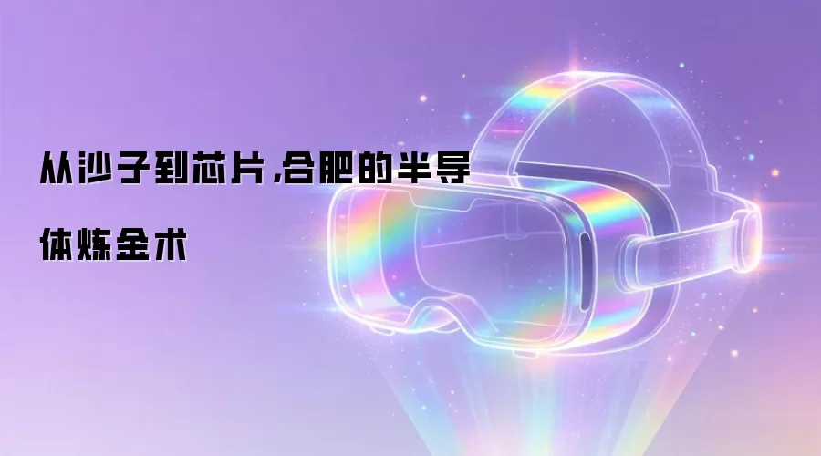从沙子到芯片，合肥的半导体炼金术