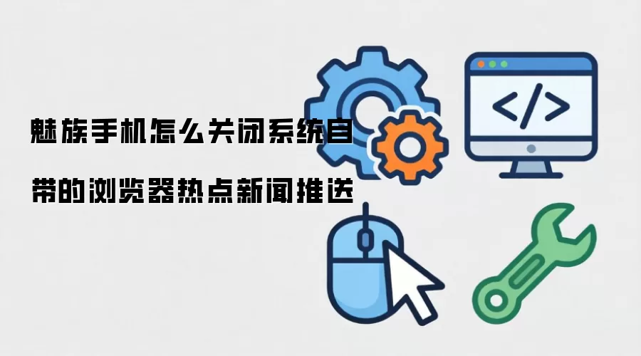 魅族手机怎么关闭系统自带的浏览器热点新闻推送