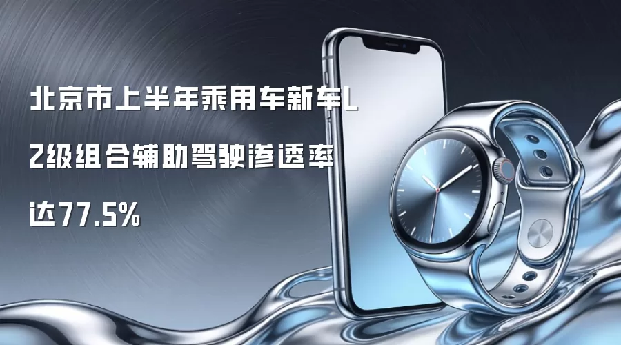 北京市上半年乘用车新车L2级组合辅助驾驶渗透率达77.5%