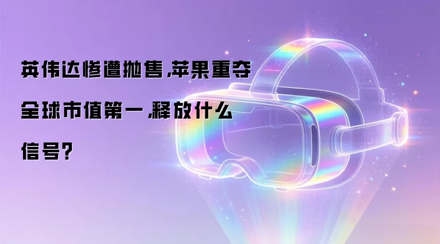 英伟达惨遭抛售，苹果重夺全球市值第一，释放什么信号？