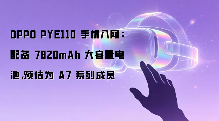 OPPO PYE110 手机入网:配备 7820mAh 大容量电池,预估为 A7 系列成员