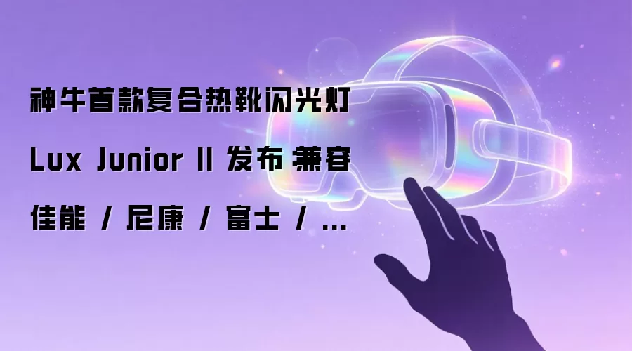 神牛首款复合热靴闪光灯 Lux Junior II 发布：兼容佳能 / 尼康 / 富士 / 松下 / 索尼，399 元