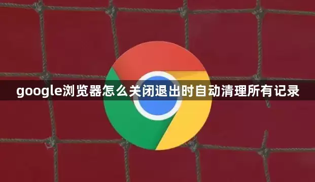 google浏览器怎么关闭退出时自动清理所有记录