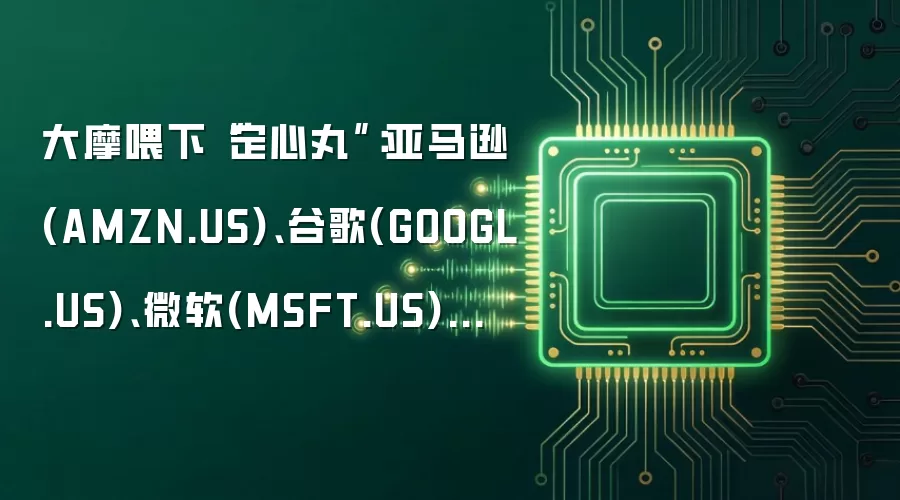大摩喂下“定心丸”:亚马逊(AMZN.US)、谷歌(GOOGL.US)、微软(MSFT.US)的“激进”AI资本支出终将转为丰厚回报
