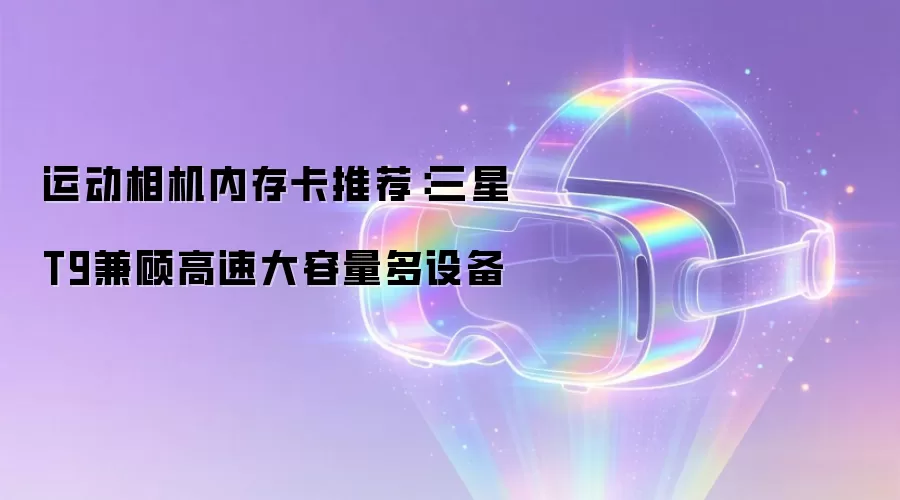 运动相机内存卡推荐:三星T9兼顾高速大容量多设备