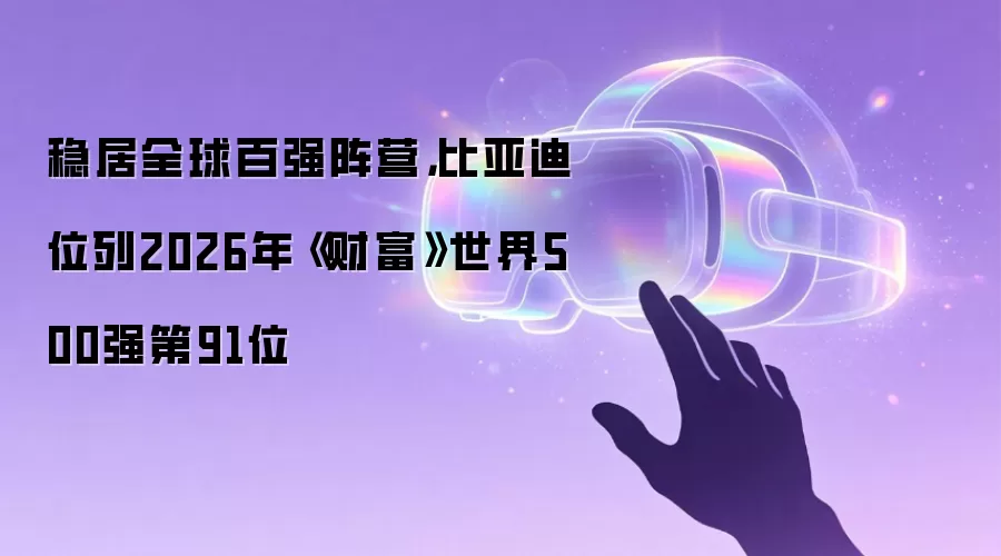 稳居全球百强阵营，比亚迪位列2026年《财富》世界500强第91位