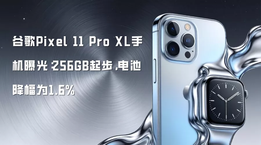 谷歌Pixel 11 Pro XL手机曝光：256GB起步，电池降幅为1.6%