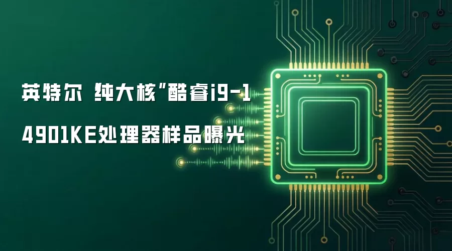 英特尔“纯大核”酷睿i9-14901KE处理器样品曝光
