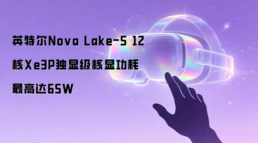英特尔Nova Lake-S 12核Xe3P独显级核显功耗最高达65W