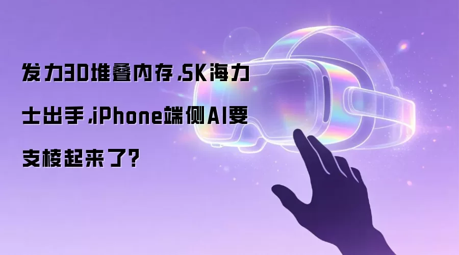 发力3D堆叠内存，SK海力士出手，iPhone端侧AI要支棱起来了？