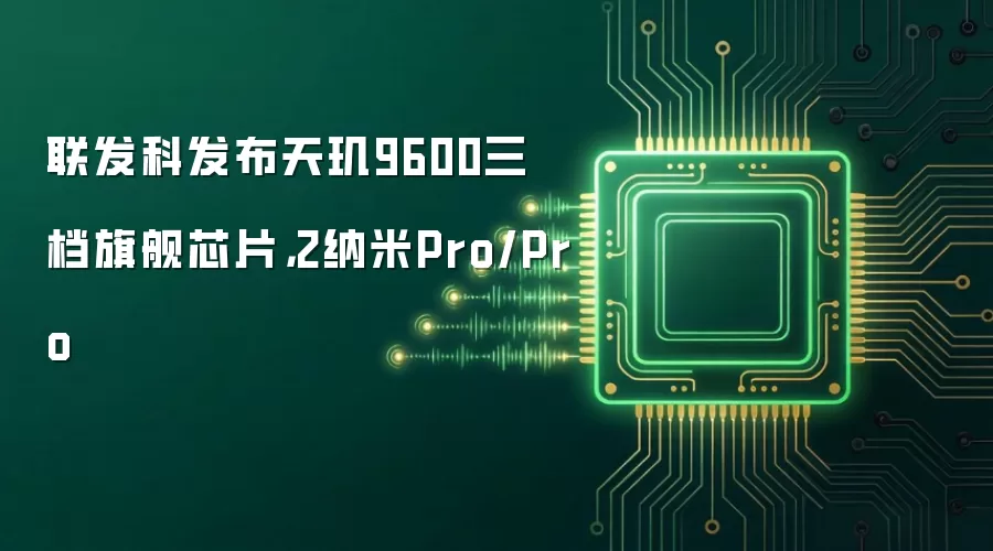 联发科发布天玑9600三档旗舰芯片，2纳米Pro/Pro