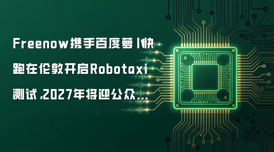 Freenow携手百度萝卜快跑在伦敦开启Robotaxi测试，2027年将迎公众乘车新体验