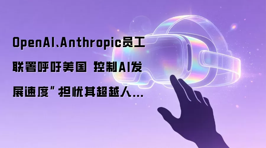 OpenAI、Anthropic员工联署呼吁美国“控制AI发展速度”：担忧其超越人类监管能力