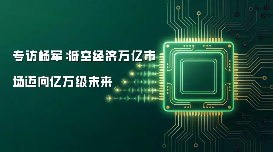专访杨军：低空经济万亿市场迈向亿万级未来