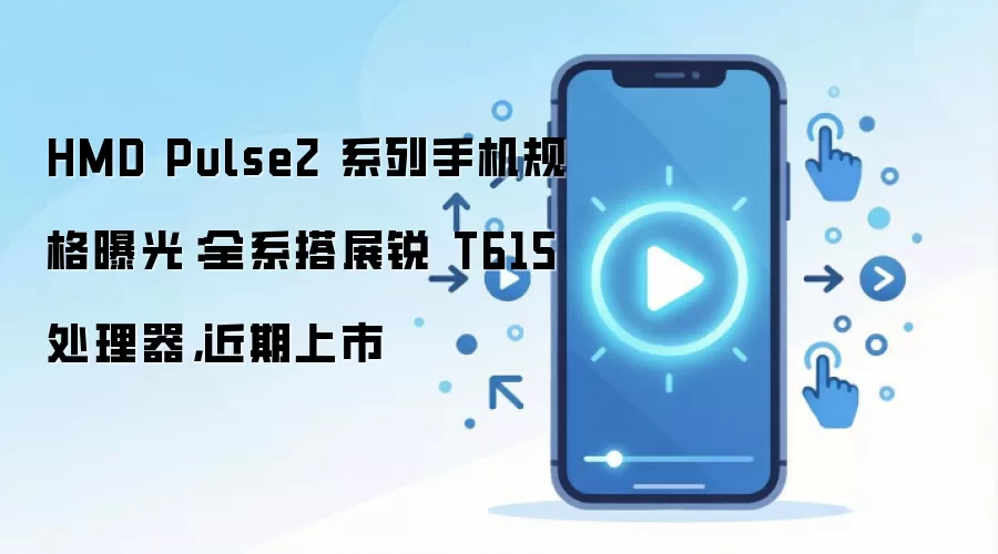 HMD Pulse2 系列手机规格曝光：全系搭展锐 T615 处理器，近期上市