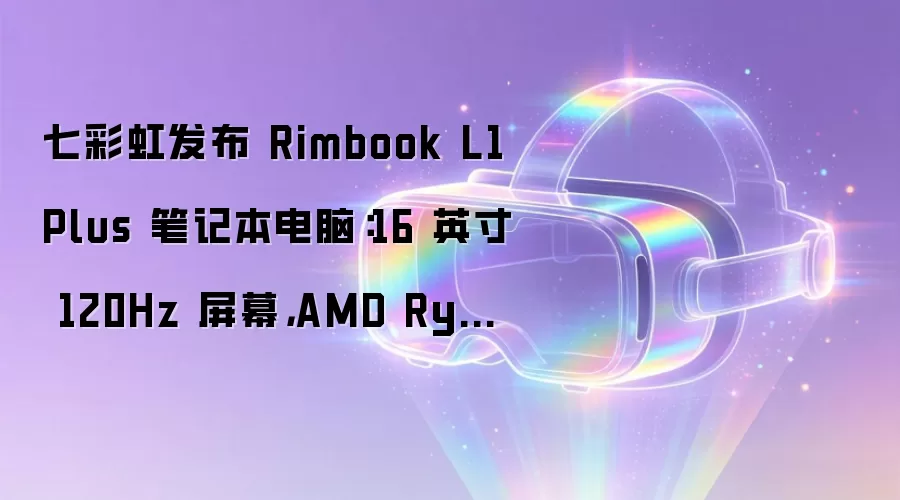 七彩虹发布 Rimbook L1 Plus 笔记本电脑：16 英寸 120Hz 屏幕，AMD Ryzen 7 7735HS 处理器