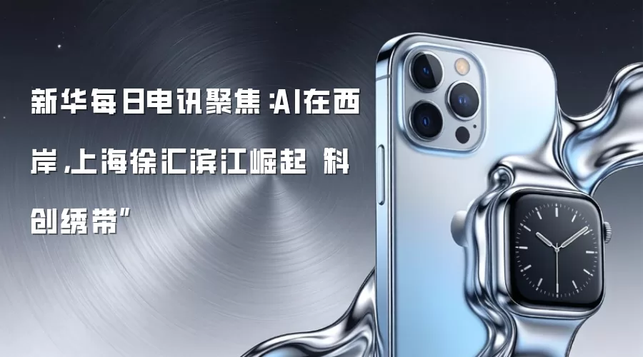新华每日电讯聚焦：AI在西岸，上海徐汇滨江崛起“科创绣带”