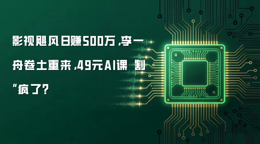 影视飓风日赚500万，李一舟卷土重来，49元AI课“割”疯了？