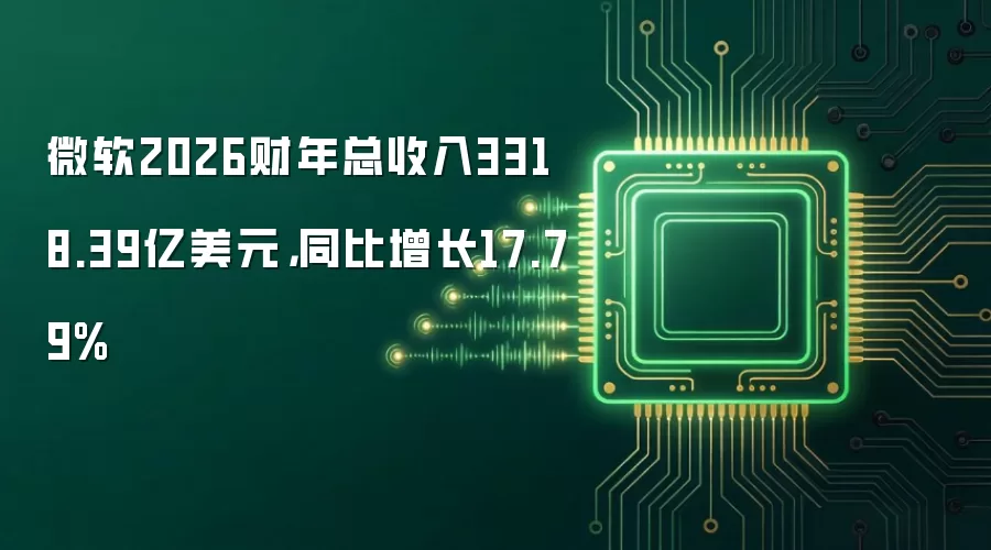 微软2026财年总收入3318.39亿美元，同比增长17.79%
