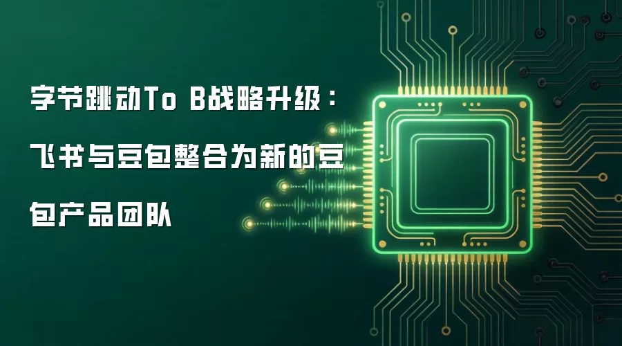 字节跳动To B战略升级：飞书与豆包整合为新的豆包产品团队