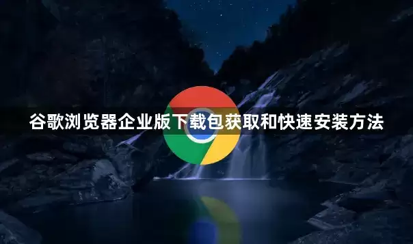 谷歌浏览器企业版下载包获取和快速安装方法