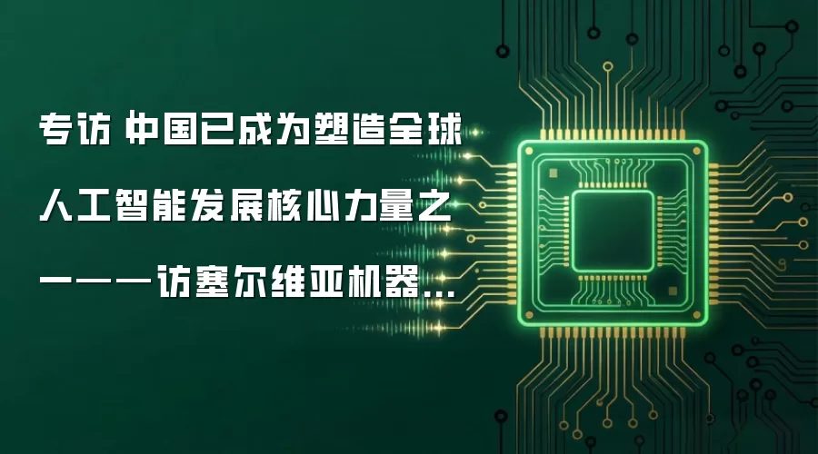 专访|中国已成为塑造全球人工智能发展核心力量之一——访塞尔维亚机器人和人工智能教育中心主任曼迪奇