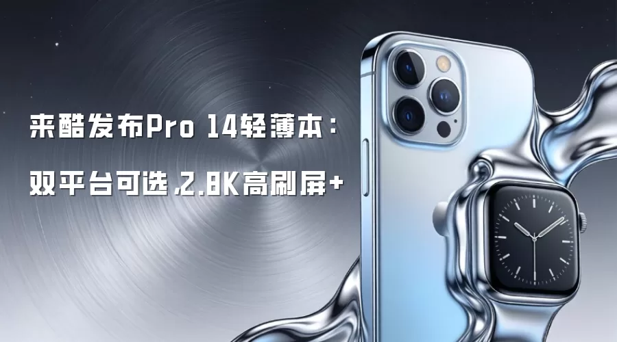 来酷发布Pro 14轻薄本：双平台可选，2.8K高刷屏+