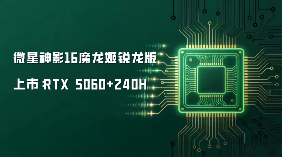 微星神影16魔龙姬锐龙版上市：RTX 5060+240H