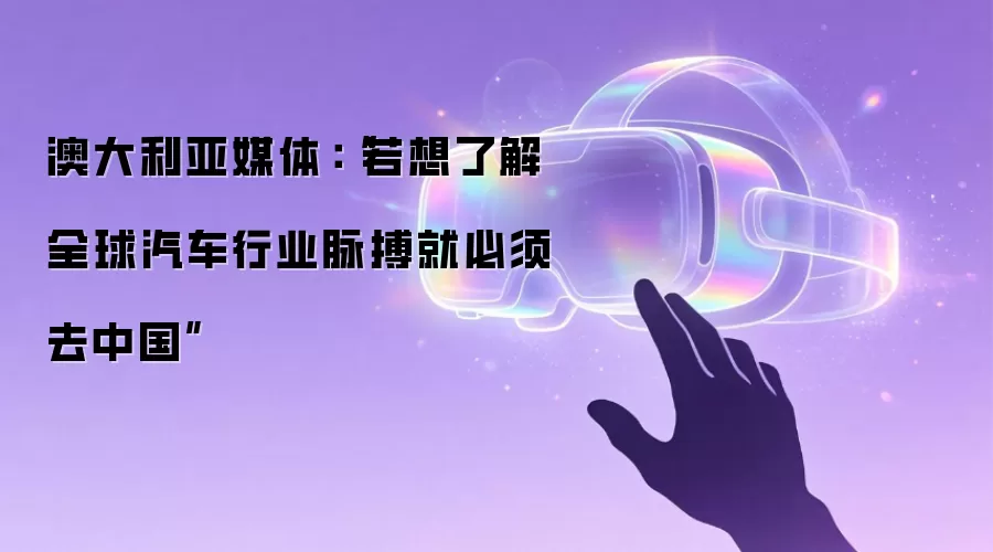澳大利亚媒体：“若想了解全球汽车行业脉搏就必须去中国”