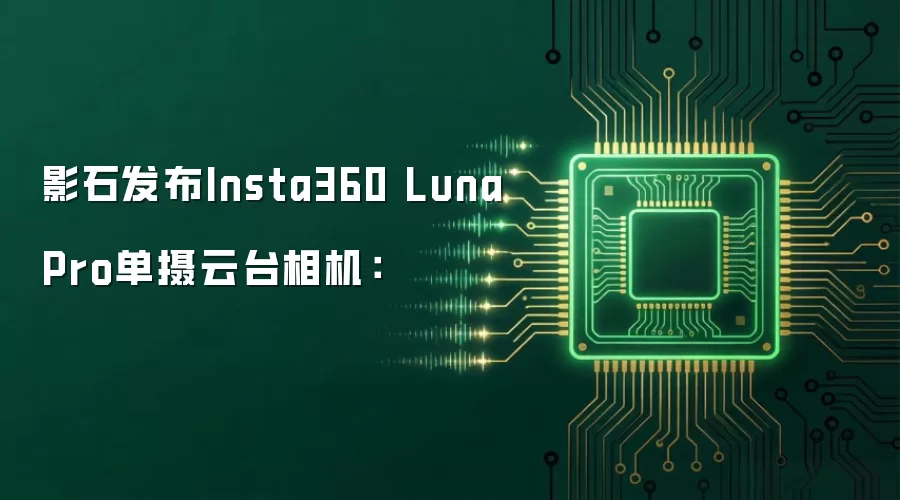 影石发布Insta360 Luna Pro单摄云台相机：