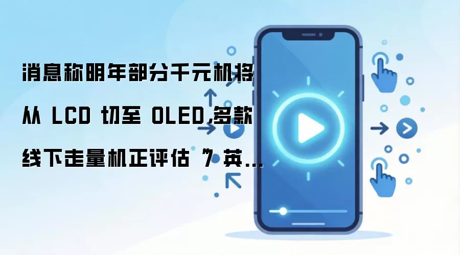 消息称明年部分千元机将从 LCD 切至 OLED，多款线下走量机正评估“7 英寸 OLED + 万级大电池”方案