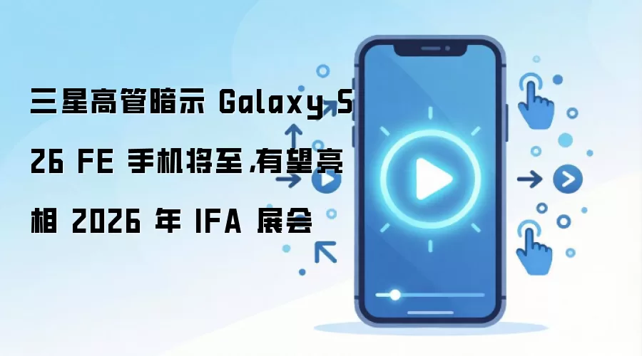 三星高管暗示 Galaxy S26 FE 手机将至，有望亮相 2026 年 IFA 展会