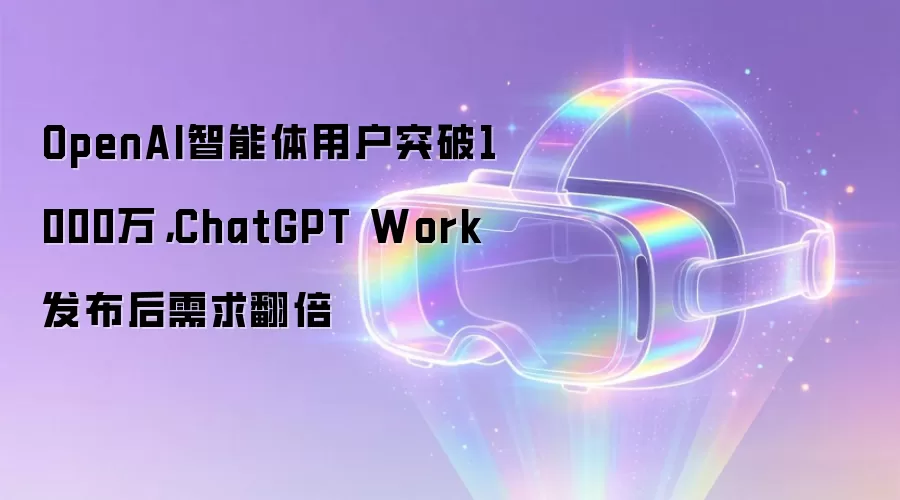 OpenAI智能体用户突破1000万,ChatGPT Work发布后需求翻倍