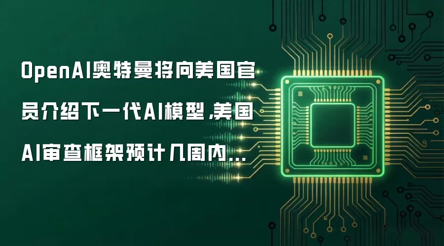 OpenAI奥特曼将向美国官员介绍下一代AI模型,美国AI审查框架预计几周内完成