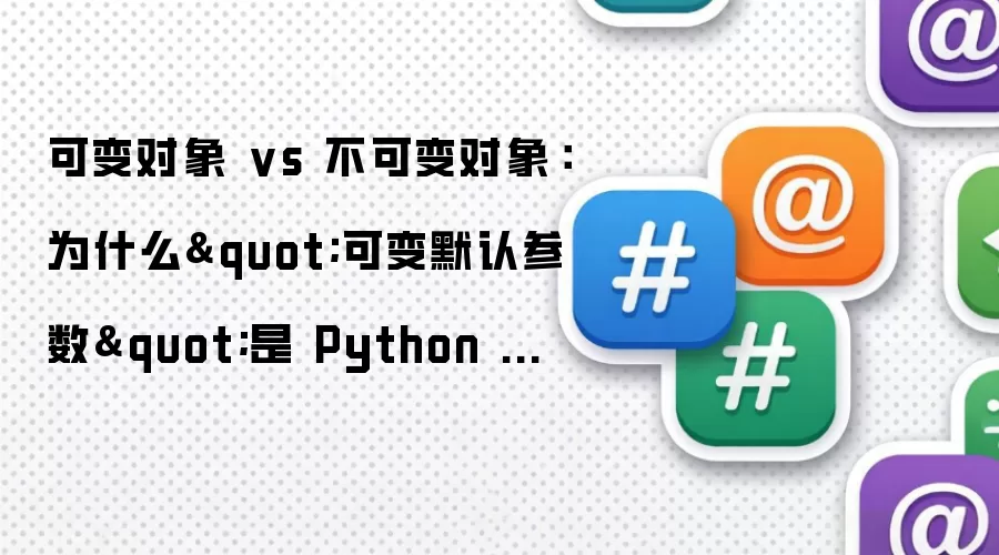 可变对象 vs 不可变对象:为什么"可变默认参数"是 Python 最经典的坑?