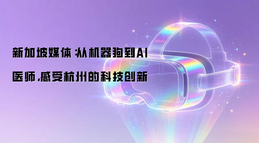 新加坡媒体:从机器狗到AI医师,感受杭州的科技创新