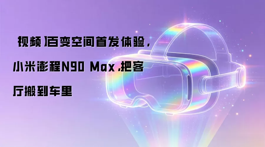 【视频】百变空间首发体验，小米澎程N90 Max，把客厅搬到车里