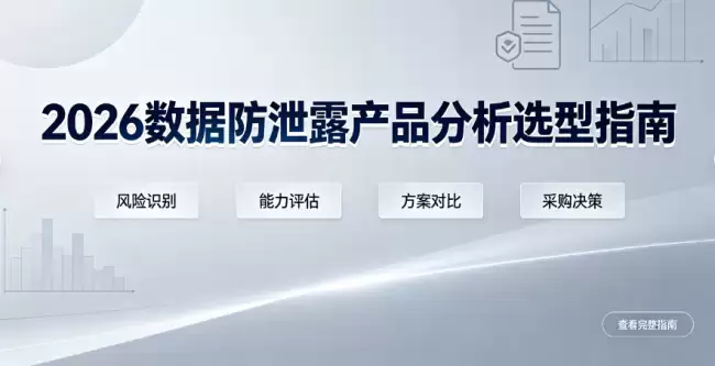 2026数据防泄露产品分析选型指南：300+企业用户实测，六大功能模块横向对比