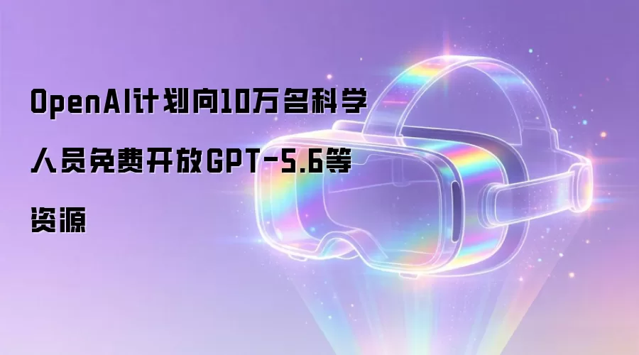 OpenAI计划向10万名科学人员免费开放GPT-5.6等资源