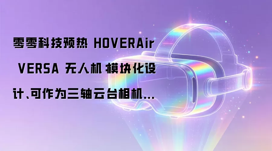 零零科技预热 HOVERAir VERSA 无人机：模块化设计、可作为三轴云台相机使用