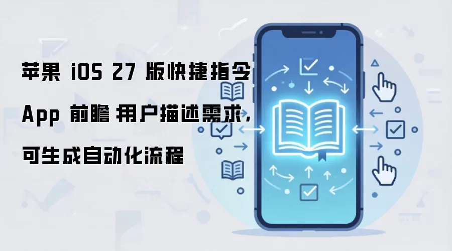 苹果 iOS 27 版快捷指令 App 前瞻：用户描述需求，可生成自动化流程
