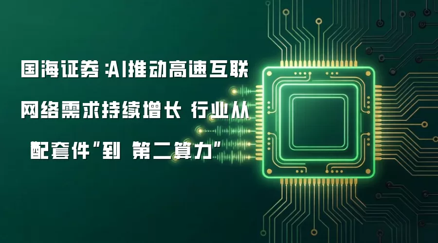国海证券：AI推动高速互联网络需求持续增长 行业从“配套件”到“第二算力”